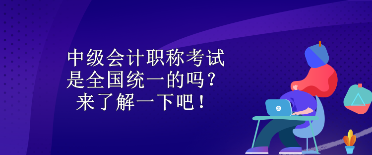 中級會(huì)計(jì)職稱考試是全國統(tǒng)一的嗎？來了解一下吧！