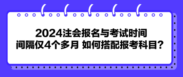 2024注會(huì)報(bào)名與考試時(shí)間間隔僅4個(gè)多月 如何搭配報(bào)考科目？