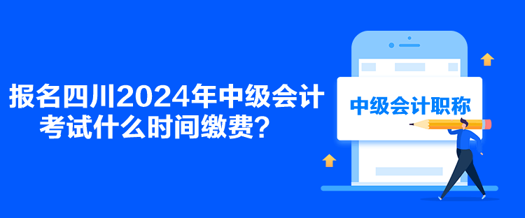 報名四川2024年中級會計考試什么時間繳費？