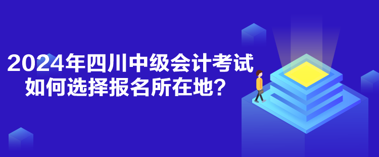 2024年四川中級會計(jì)考試如何選擇報(bào)名所在地？