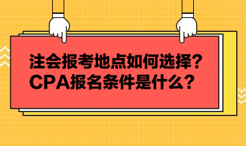 注會報考地點如何選擇？CPA報名條件是什么？