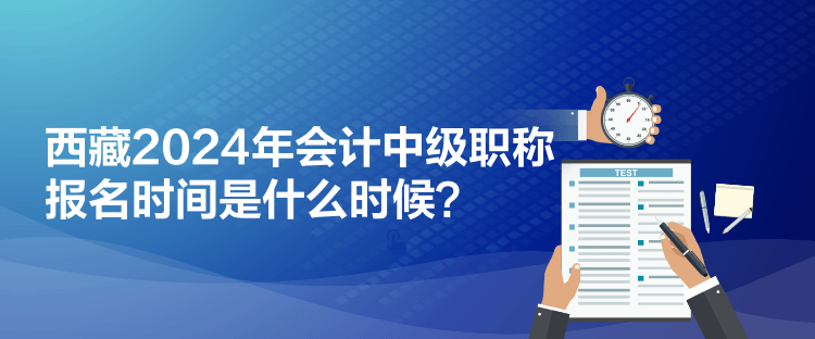 西藏2024年會(huì)計(jì)中級(jí)職稱報(bào)名時(shí)間是什么時(shí)候？