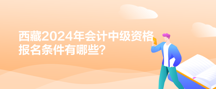 西藏2024年會(huì)計(jì)中級(jí)資格報(bào)名條件有哪些？