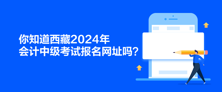 你知道西藏2024年會(huì)計(jì)中級(jí)考試報(bào)名網(wǎng)址嗎？