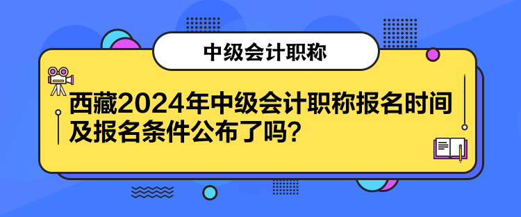 西藏2024年中級會計職稱報名時間及報名條件公布了嗎？