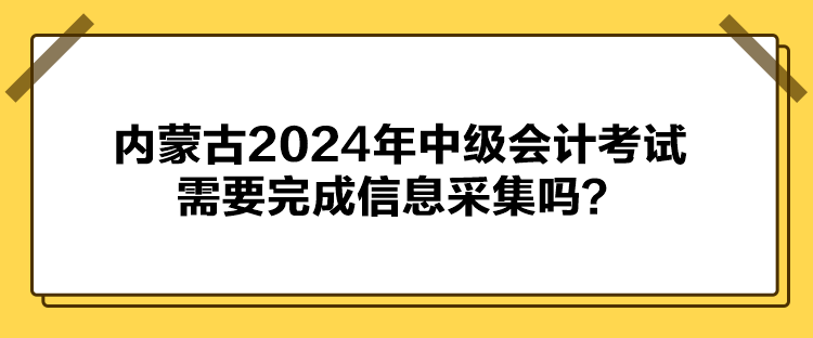 內(nèi)蒙古2024年中級會計考試需要完成信息采集嗎？