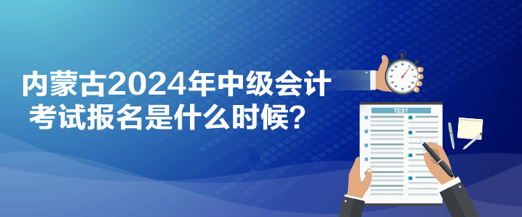 內(nèi)蒙古2024年中級會計考試報名是什么時候？