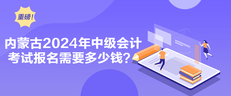 內(nèi)蒙古2024年中級會計考試報名需要多少錢？