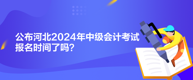 公布河北2024年中級(jí)會(huì)計(jì)考試報(bào)名時(shí)間了嗎？