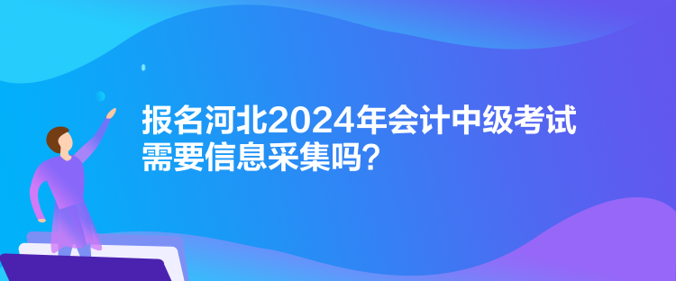 報(bào)名河北2024年會(huì)計(jì)中級(jí)考試需要信息采集嗎？