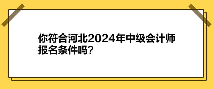 你符合河北2024年中級(jí)會(huì)計(jì)師報(bào)名條件嗎？