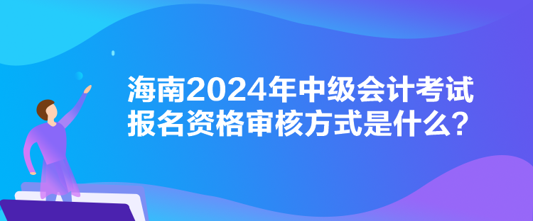 海南2024年中級會計考試報名資格審核方式是什么？