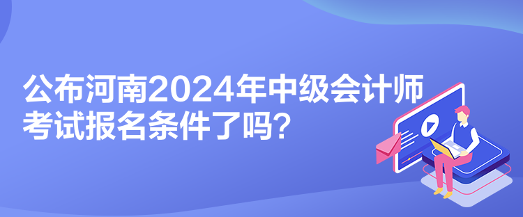 公布河南2024年中級會計師考試報名條件了嗎？