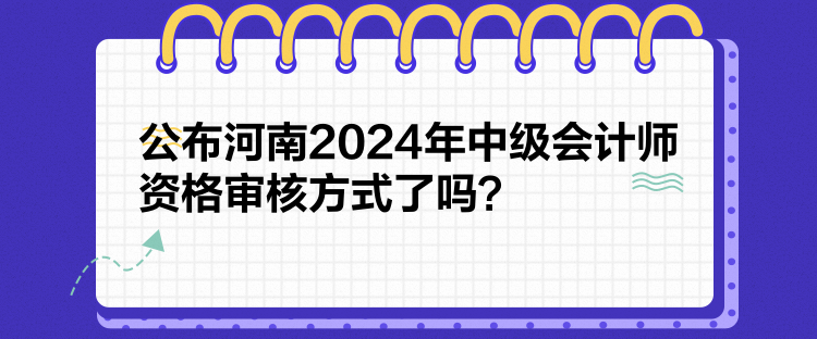 公布河南2024年中級會計師資格審核方式了嗎？