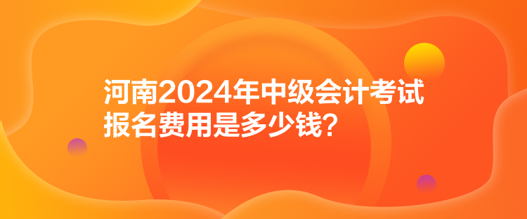 河南2024年中級會計考試報名費用是多少錢？