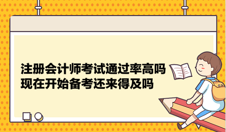 注冊(cè)會(huì)計(jì)師考試通過(guò)率高嗎？現(xiàn)在開(kāi)始備考還來(lái)得及嗎？