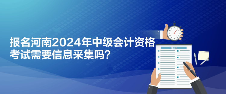 報(bào)名河南2024年中級會計(jì)資格考試需要信息采集嗎？