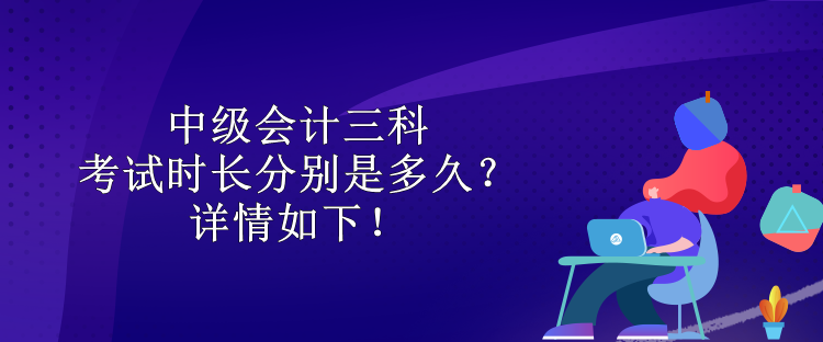 中級(jí)會(huì)計(jì)三科考試時(shí)長分別是多久？詳情如下！