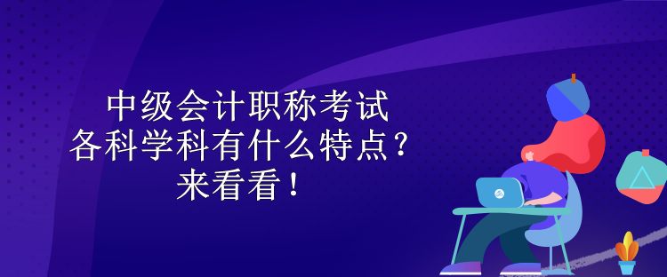 中級會計職稱考試各科學科有什么特點？來看看！