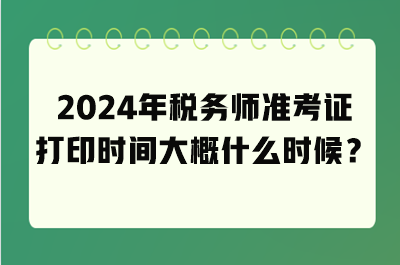 2024年稅務(wù)師準考證打印時間大概什么時候？