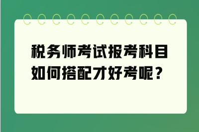 稅務(wù)師考試報(bào)考科目如何搭配才好考呢？