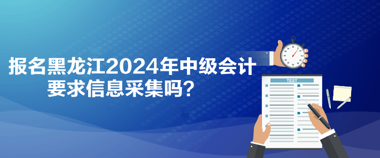 報名黑龍江2024年中級會計要求信息采集嗎？