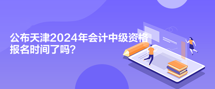 公布天津2024年會(huì)計(jì)中級(jí)資格報(bào)名時(shí)間了嗎？