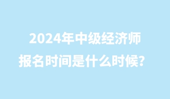 2024年中級經(jīng)濟(jì)師報(bào)名時間是什么時候？