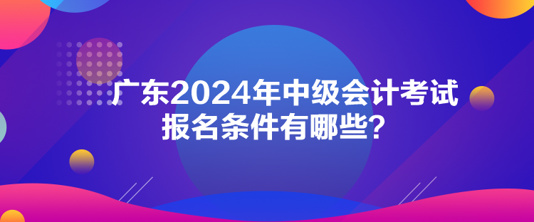 廣東2024年中級會計考試報名條件有哪些？