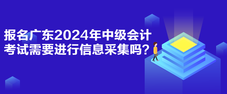 報名廣東2024年中級會計考試需要進行信息采集嗎？