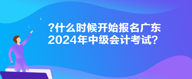 什么時(shí)候開始報(bào)名廣東2024年中級(jí)會(huì)計(jì)考試？