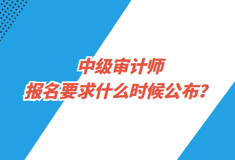 中級(jí)審計(jì)師報(bào)名要求什么時(shí)候公布？