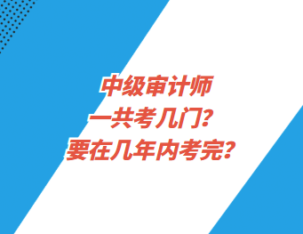 中級(jí)審計(jì)師一共考幾門？要在幾年內(nèi)考完？