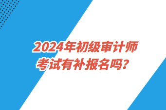 2024年初級(jí)審計(jì)師考試有補(bǔ)報(bào)名嗎？