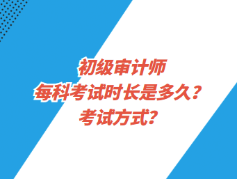 初級(jí)審計(jì)師每科考試時(shí)長(zhǎng)是多久？考試方式？