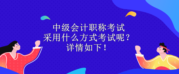 中級(jí)會(huì)計(jì)職稱考試采用什么方式考試呢？詳情如下！