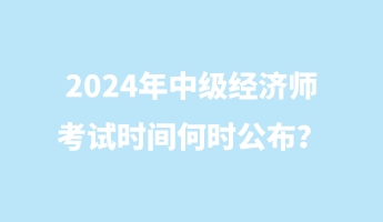 2024年中級經(jīng)濟(jì)師考試時間何時公布？