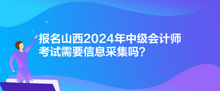 報名山西2024年中級會計師考試需要信息采集嗎？