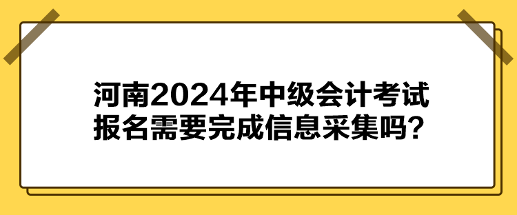  河南2024年中級會(huì)計(jì)考試報(bào)名需要完成信息采集嗎？