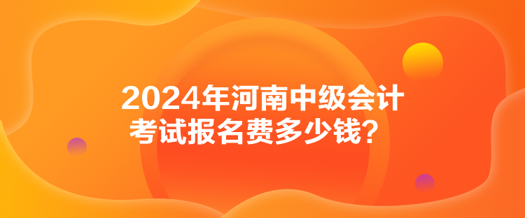 2024年河南中級會計考試報名費多少錢？