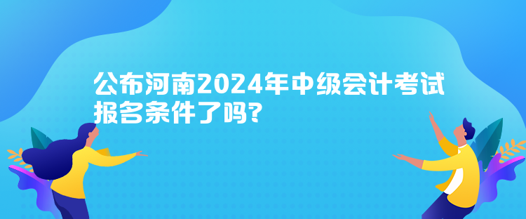 公布河南2024年中級(jí)會(huì)計(jì)考試報(bào)名條件了嗎？