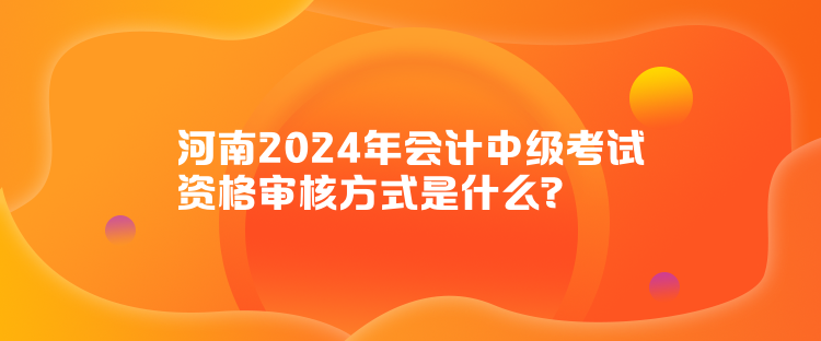 河南2024年會(huì)計(jì)中級考試資格審核方式是什么？