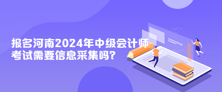 報(bào)名河南2024年中級(jí)會(huì)計(jì)師考試需要信息采集嗎？