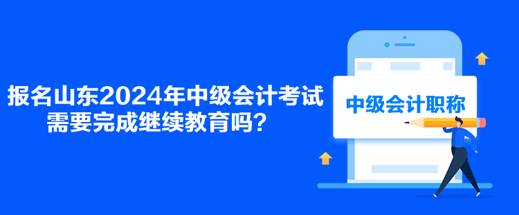 報(bào)名山東2024年中級(jí)會(huì)計(jì)考試需要完成繼續(xù)教育嗎？