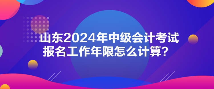 山東2024年中級會計(jì)考試報名工作年限怎么計(jì)算？