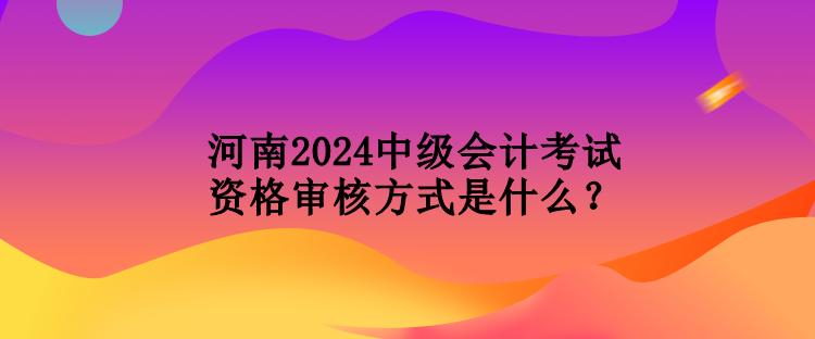 河南2024中級(jí)會(huì)計(jì)考試資格審核方式是什么？