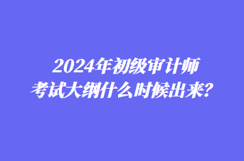 2024年初級(jí)審計(jì)師考試大綱什么時(shí)候出來？