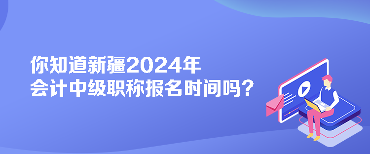 你知道新疆2024年會(huì)計(jì)中級職稱報(bào)名時(shí)間嗎？