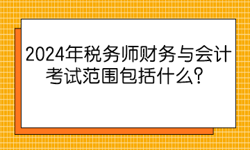 2024年稅務(wù)師財(cái)務(wù)與會(huì)計(jì)考試范圍包括什么？