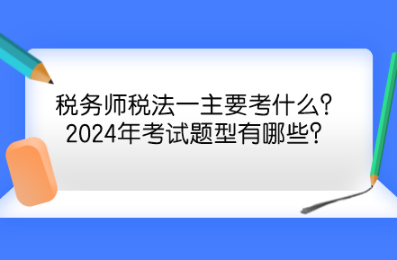 稅務(wù)師稅法一主要考什么？2024年考試題型有哪些？